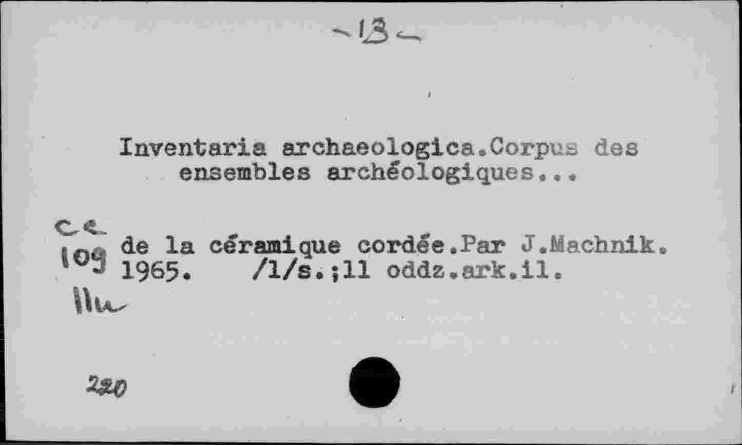 ﻿Inventaria archaeologies.Corpus des ensembles archéologiques...
tnû de la céramique cordée.Par J.Machnik ’ * 1965« /l/s.;ll oddz.ark.il.
Uu,